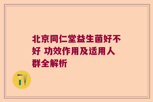 北京同仁堂益生菌好不好 功效作用及适用人群全解析