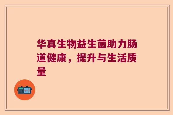 华真生物益生菌助力肠道健康，提升与生活质量