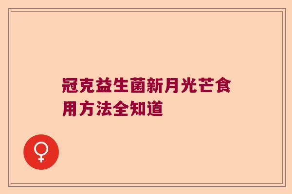冠克益生菌新月光芒食用方法全知道