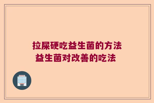 拉屎硬吃益生菌的方法 益生菌对改善的吃法 拉屎硬吃益生菌的方法 益生菌对改善的吃法