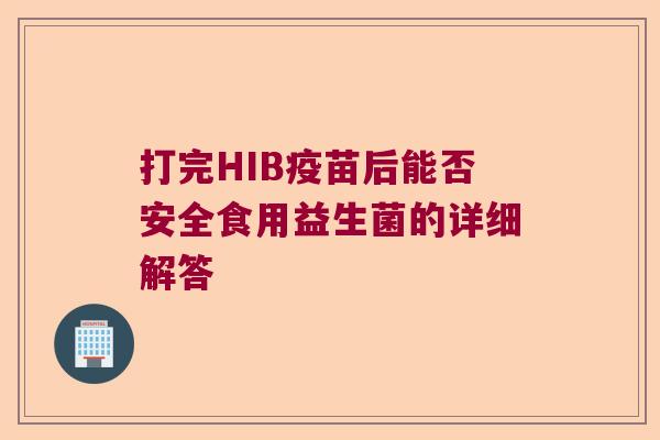 打完HIB疫苗后能否安全食用益生菌的详细解答