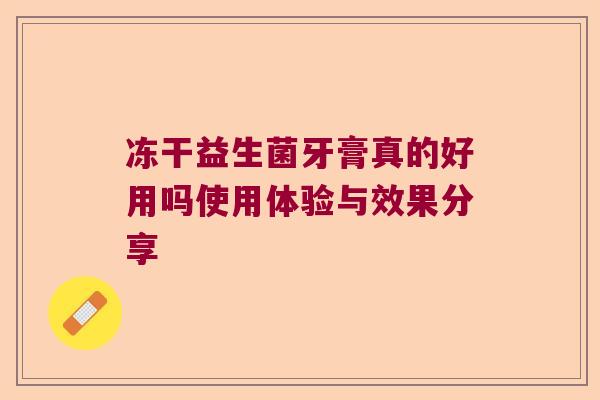 冻干益生菌牙膏真的好用吗使用体验与效果分享