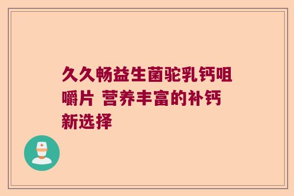 久久畅益生菌驼乳钙咀嚼片 营养丰富的补钙新选择