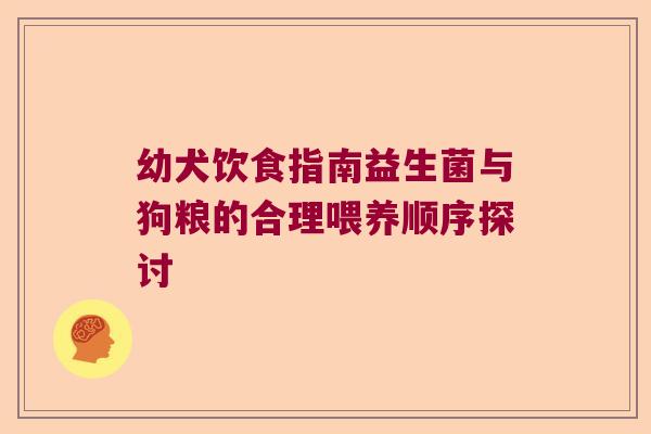幼犬饮食指南益生菌与狗粮的合理喂养顺序探讨