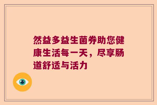 然益多益生菌券助您健康生活每一天,尽享肠道舒适与活力 然益多益生菌券助您健康生活每一天,尽享肠道舒适与活力
