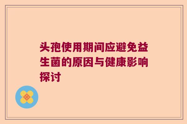 头孢使用期间应避免益生菌的原因与健康影响探讨 头孢使用期间应避免益生菌的原因与健康影响探讨