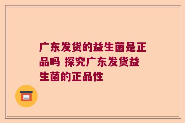 广东发货的益生菌是正品吗 探究广东发货益生菌的正品性 广东发货的益生菌是正品吗 探究广东发货益生菌的正品性