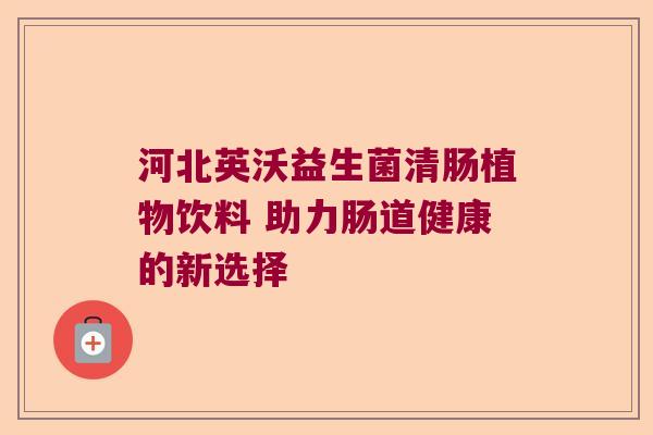 河北英沃益生菌清肠植物饮料 助力肠道健康的新选择 河北英沃益生菌清肠植物饮料 助力肠道健康的新选择