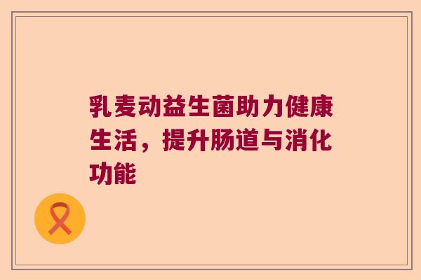 乳麦动益生菌助力健康生活,提升肠道与消化功能 乳麦动益生菌助力健康生活,提升肠道与消化功能
