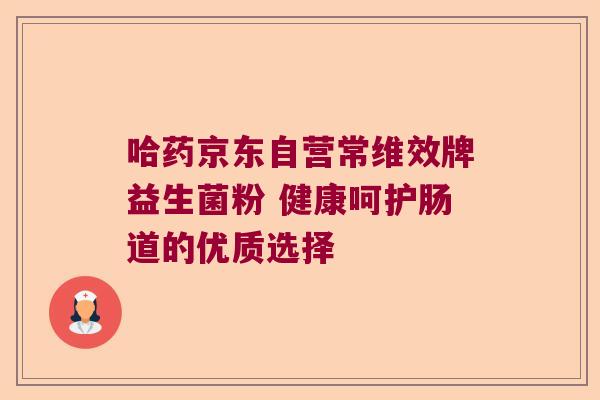 哈药京东自营常维效牌益生菌粉 健康呵护肠道的优质选择