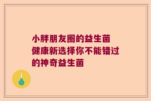 小胖朋友圈的益生菌 健康新选择你不能错过的神奇益生菌
