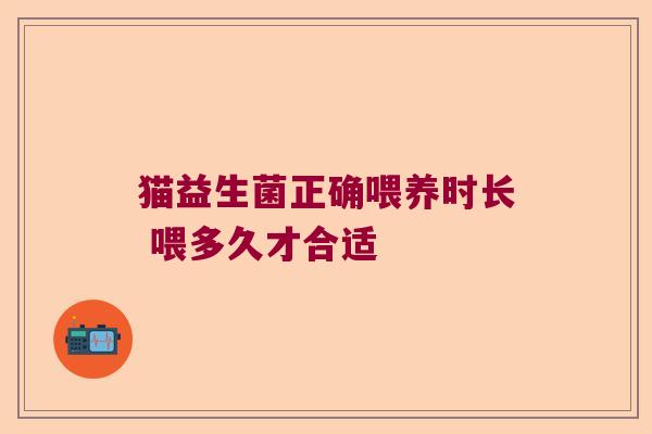 猫益生菌正确喂养时长 喂多久才合适 猫益生菌正确喂养时长 喂多久才合适