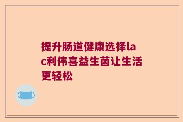 提升肠道健康选择lac利伟喜益生菌让生活更轻松 提升肠道健康选择lac利伟喜益生菌让生活更轻松