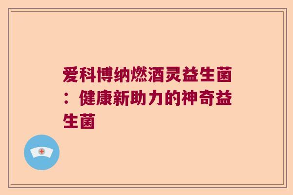 爱科博纳燃酒灵益生菌：健康新助力的神奇益生菌