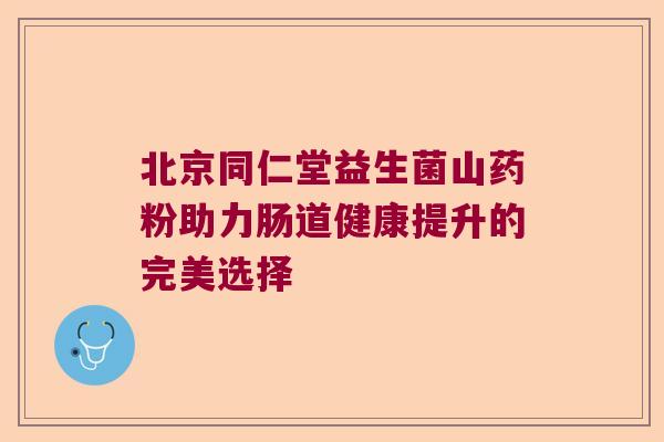 北京同仁堂益生菌山药粉助力肠道健康提升的完美选择 北京同仁堂益生菌山药粉助力肠道健康提升的完美选择