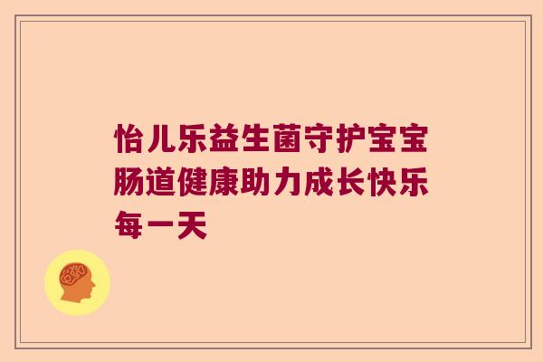 怡儿乐益生菌守护宝宝肠道健康助力成长快乐每一天