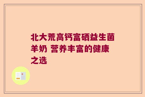 北大荒高钙富硒益生菌羊奶 营养丰富的健康之选