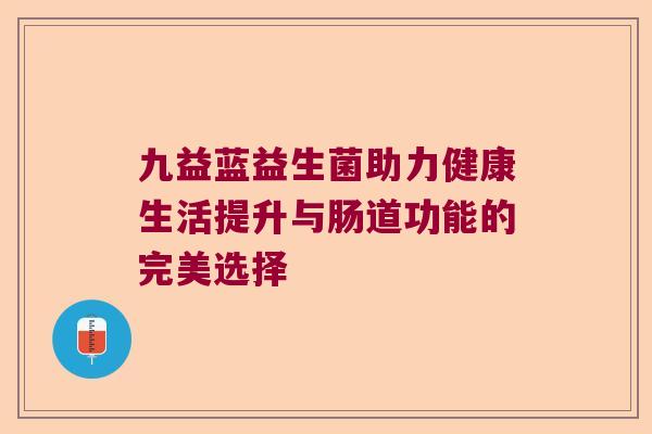 九益蓝益生菌助力健康生活提升与肠道功能的完美选择