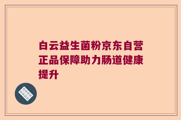 白云益生菌粉京东自营正品保障助力肠道健康提升 白云益生菌粉京东自营正品保障助力肠道健康提升