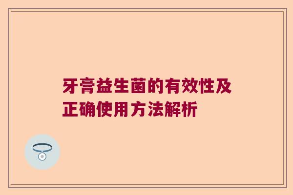 牙膏益生菌的有效性及正确使用方法解析 牙膏益生菌的有效性及正确使用方法解析
