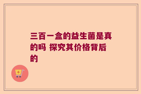 三百一盒的益生菌是真的吗 探究其价格背后的