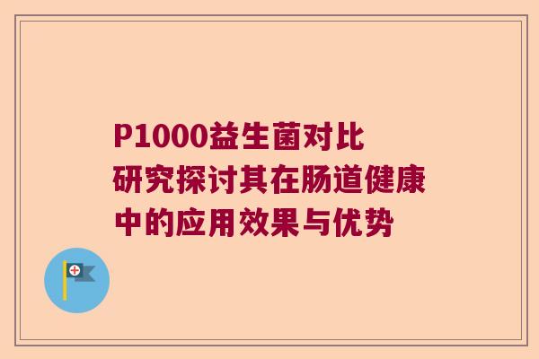 P1000益生菌对比研究探讨其在肠道健康中的应用效果与优势 P1000益生菌对比研究探讨其在肠道健康中的应用效果与优势