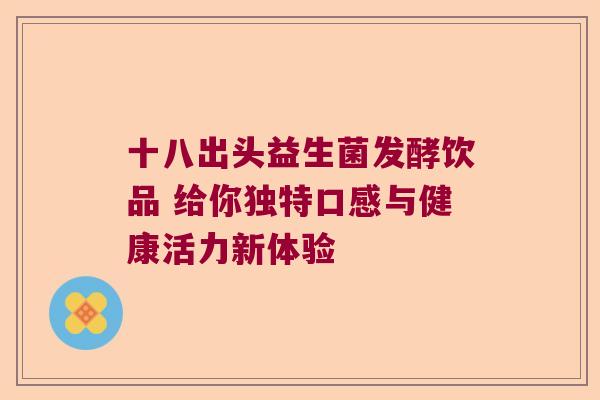 十八出头益生菌发酵饮品 给你独特口感与健康活力新体验