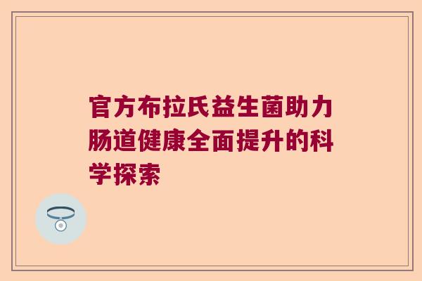 官方布拉氏益生菌助力肠道健康全面提升的科学探索