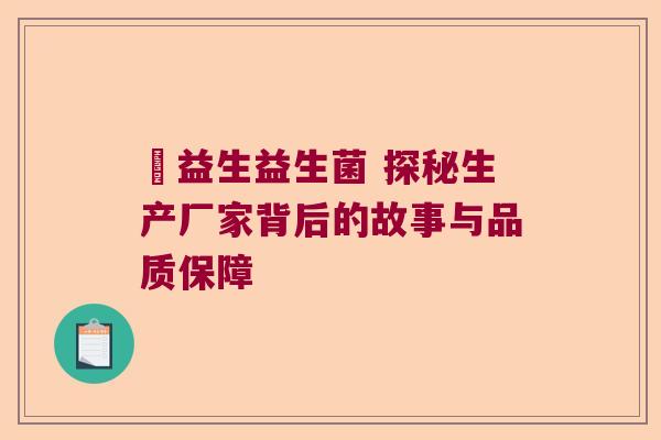 玚益生益生菌 探秘生产厂家背后的故事与品质保障