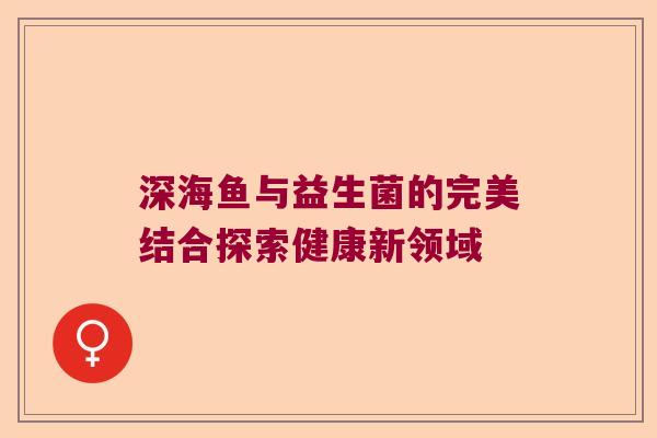 深海鱼与益生菌的完美结合探索健康新领域 深海鱼与益生菌的完美结合探索健康新领域