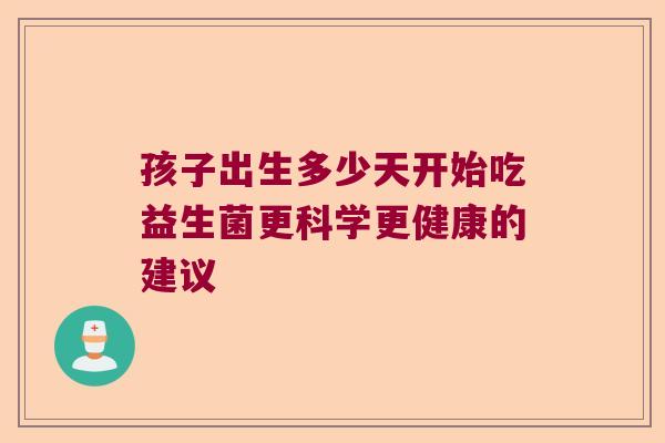 孩子出生多少天开始吃益生菌更科学更健康的建议