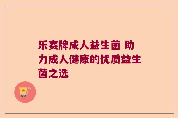 乐赛牌成人益生菌 助力成人健康的优质益生菌之选