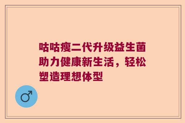 咕咕瘦二代升级益生菌助力健康新生活,轻松塑造理想体型 咕咕瘦二代升级益生菌助力健康新生活,轻松塑造理想体型