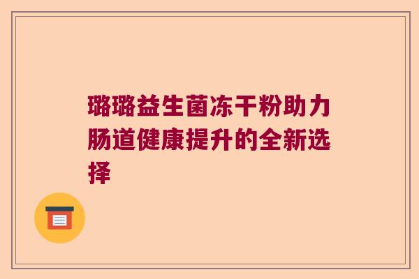 璐璐益生菌冻干粉助力肠道健康提升的全新选择