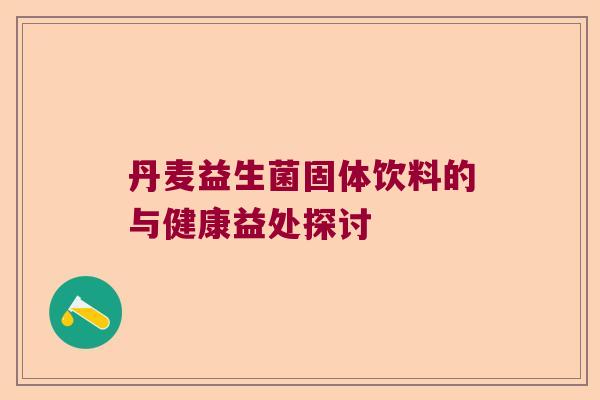 丹麦益生菌固体饮料的与健康益处探讨