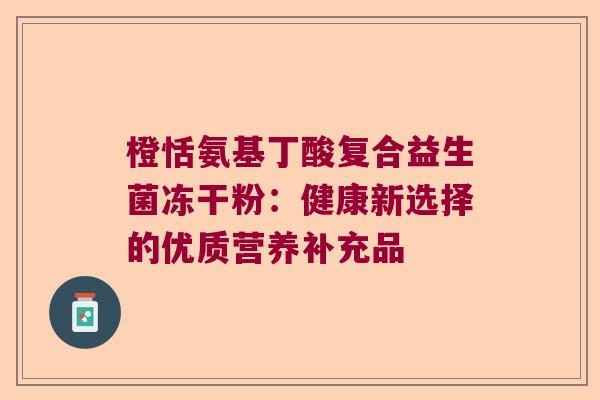 橙恬氨基丁酸复合益生菌冻干粉：健康新选择的优质营养补充品