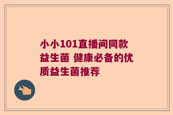 小小101直播间同款益生菌 健康必备的优质益生菌推荐 小小101直播间同款益生菌 健康必备的优质益生菌推荐