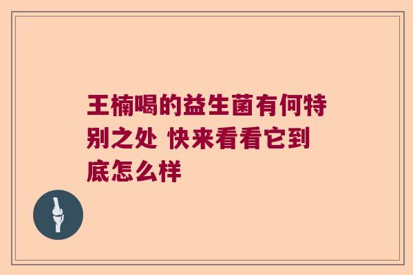 王楠喝的益生菌有何特别之处 快来看看它到底怎么样
