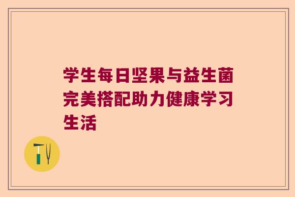 学生每日坚果与益生菌完美搭配助力健康学习生活 学生每日坚果与益生菌完美搭配助力健康学习生活