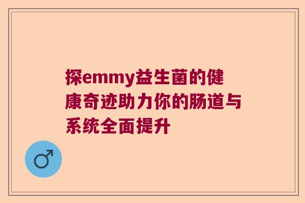 探emmy益生菌的健康奇迹助力你的肠道与系统全面提升 探emmy益生菌的健康奇迹助力你的肠道与系统全面提升