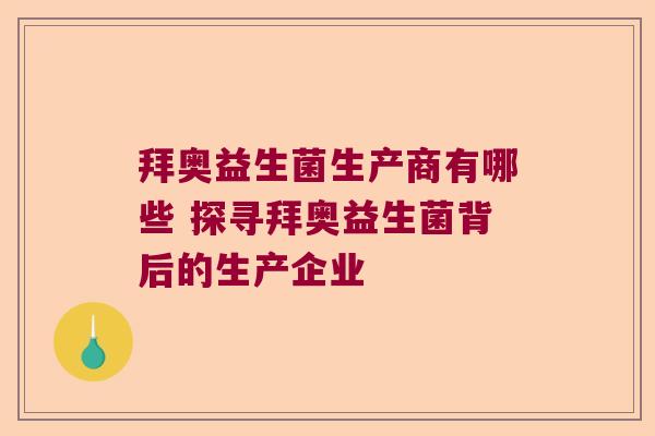 拜奥益生菌生产商有哪些 探寻拜奥益生菌背后的生产企业 拜奥益生菌生产商有哪些 探寻拜奥益生菌背后的生产企业