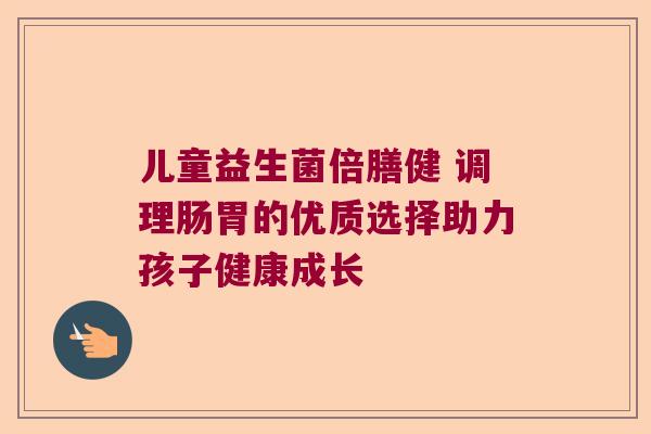 儿童益生菌倍膳健 调理肠胃的优质选择助力孩子健康成长
