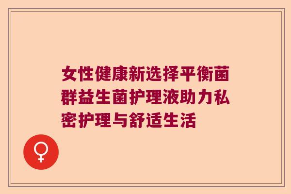 女性健康新选择平衡菌群益生菌护理液助力私密护理与舒适生活 女性健康新选择平衡菌群益生菌护理液助力私密护理与舒适生活