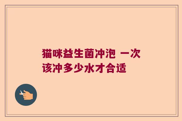 猫咪益生菌冲泡 一次该冲多少水才合适