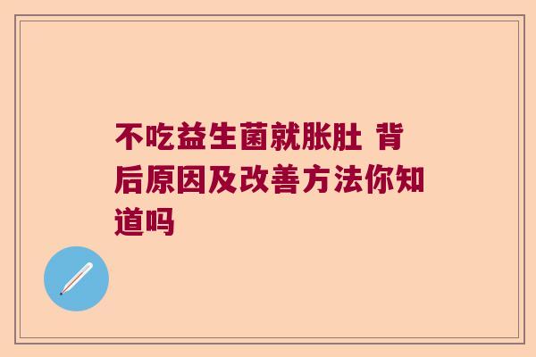 不吃益生菌就胀肚 背后原因及改善方法你知道吗