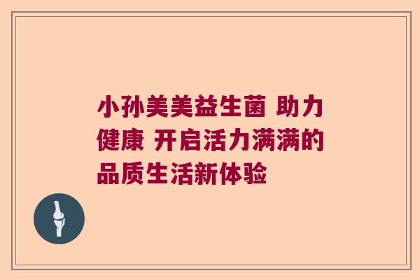 小孙美美益生菌 助力健康 开启活力满满的品质生活新体验