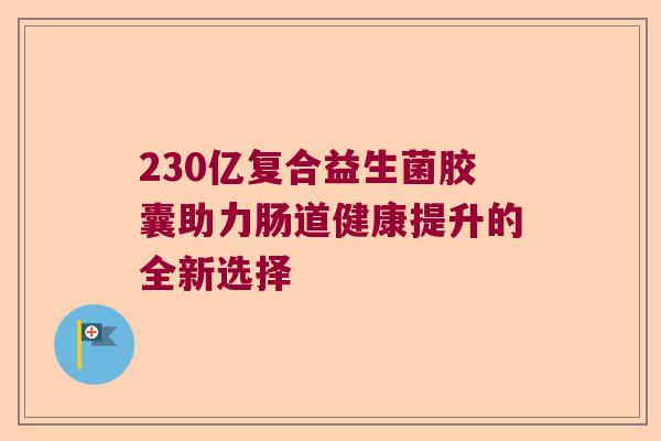 230亿复合益生菌胶囊助力肠道健康提升的全新选择