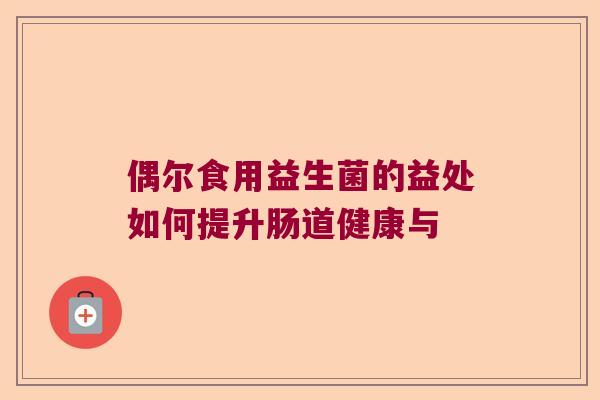 偶尔食用益生菌的益处如何提升肠道健康与 偶尔食用益生菌的益处如何提升肠道健康与