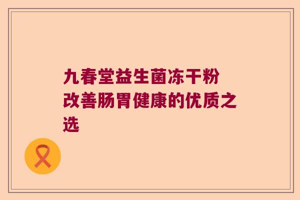 九春堂益生菌冻干粉 改善肠胃健康的优质之选