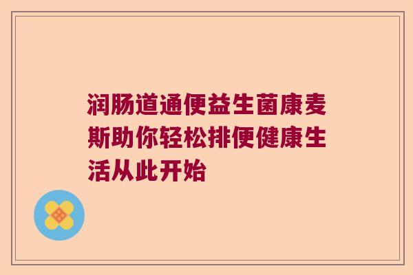 润肠道通便益生菌康麦斯助你轻松排便健康生活从此开始